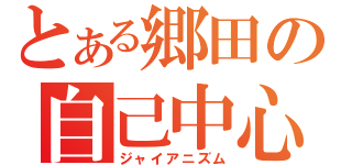 とある郷田の自己中心（ジャイアニズム）