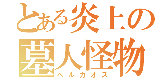 とある炎上の墓人怪物（ヘルカオス）