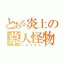 とある炎上の墓人怪物（ヘルカオス）