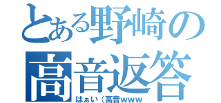 とある野崎の高音返答（はぁい（高音ｗｗｗ）