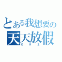 とある我想要の天天放假（ＯＲＺ）