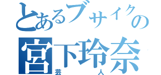 とあるブサイクの宮下玲奈（芸人）