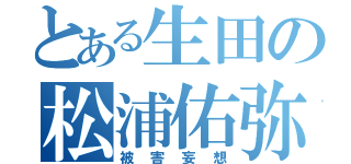 とある生田の松浦佑弥（被害妄想）