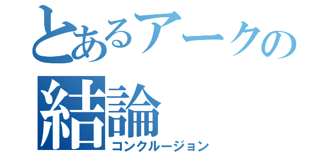 とあるアークの結論（コンクルージョン）