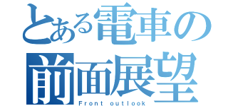 とある電車の前面展望（Ｆｒｏｎｔ ｏｕｔｌｏｏｋ）