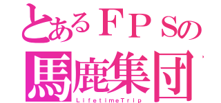 とあるＦＰＳの馬鹿集団（ＬｉｆｅｔｉｍｅＴｒｉｐ）