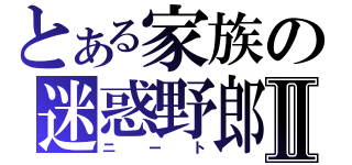 とある家族の迷惑野郎Ⅱ（ニート）