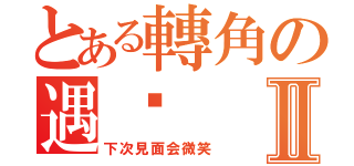 とある轉角の遇緣Ⅱ（下次見面会微笑）