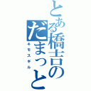 とある橋吉のだまっとけ（キモスギル）