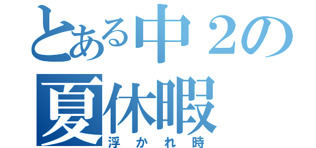 とある中２の夏休暇（浮かれ時）