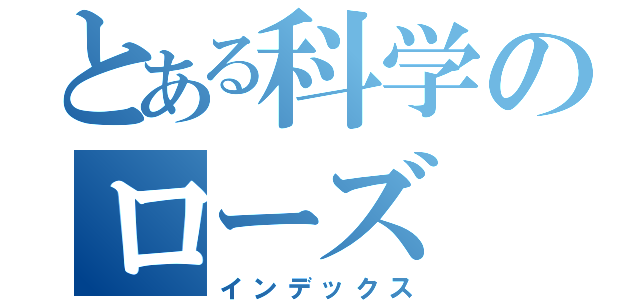 とある科学のローズ（インデックス）