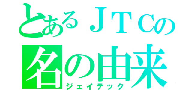 とあるＪＴＣの名の由来（ジェイテック）