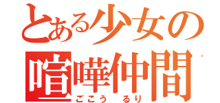 とある少女の喧嘩仲間（ごこう るり）