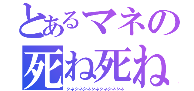 とあるマネの死ね死ね（シネシネシネシネシネシネシネ）