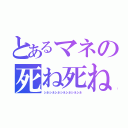 とあるマネの死ね死ね（シネシネシネシネシネシネシネ）