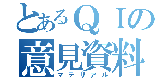 とあるＱＩの意見資料（マテリアル）