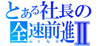 とある社長の全速前進Ⅱ（ふぅん☆）