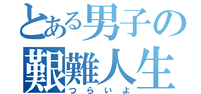 とある男子の艱難人生（つらいよ）