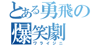 とある勇飛の爆笑劇（ワライジニ）