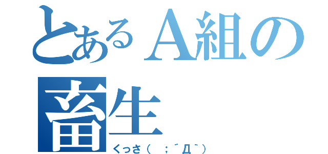 とあるＡ組の畜生（くっさ（ ；´Д｀））