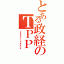 とある政経のＴＰＰ（うざいだるいもーいーじゃんせいけいとか）