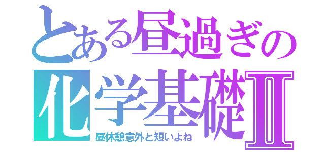 とある昼過ぎの化学基礎Ⅱ（昼休憩意外と短いよね）