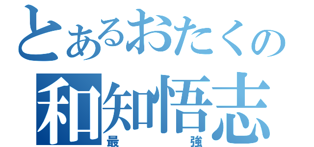 とあるおたくの和知悟志（最強）