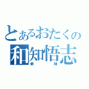 とあるおたくの和知悟志（最強）