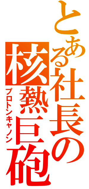 とある社長の核熱巨砲（プロトンキャノン）