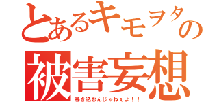 とあるキモヲタの被害妄想（巻き込むんじゃねぇよ！！）