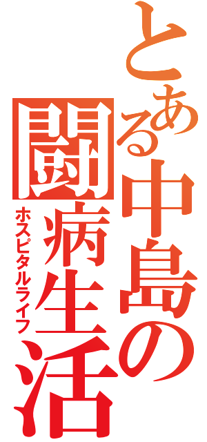 とある中島の闘病生活（ホスピタルライフ）