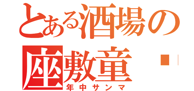 とある酒場の座敷童♡（年中サンマ）