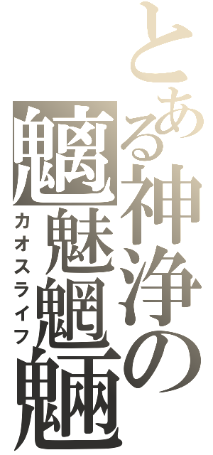 とある神浄の魑魅魍魎（カオスライフ）