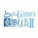 とある石田の変態行為Ⅱ（自称ＡＶ男優）