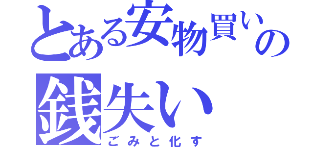 とある安物買いの銭失い（ごみと化す）