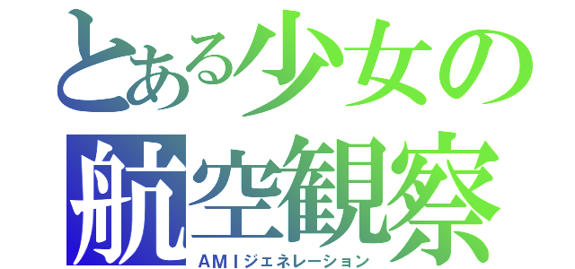 とある少女の航空観察（ＡＭＩジェネレーション）