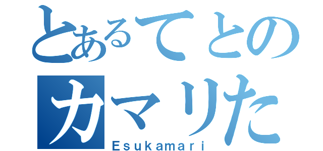 とあるてとのカマリたそ（Ｅｓｕｋａｍａｒｉ）