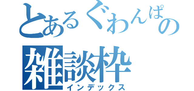 とあるぐわんぱの雑談枠（インデックス）