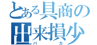 とある具商の出来損少年（バカ）