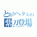 とあるヘタレの紫刀登場（キャーシナイサン）