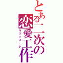 とある二次の恋愛工作（ラブイメージ）