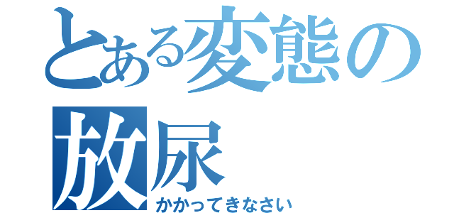 とある変態の放尿（かかってきなさい）