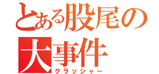 とある股尾の大事件（クラッシャー）