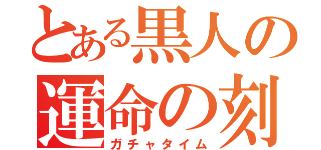 とある黒人の運命の刻（ガチャタイム）