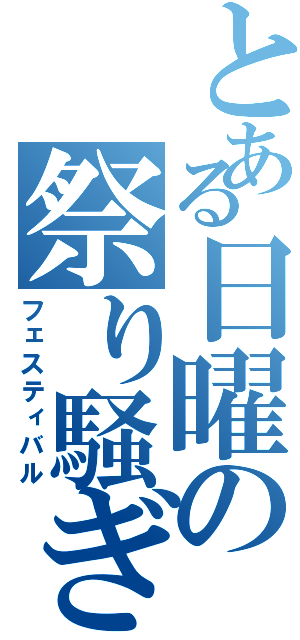 とある日曜の祭り騒ぎ（フェスティバル）