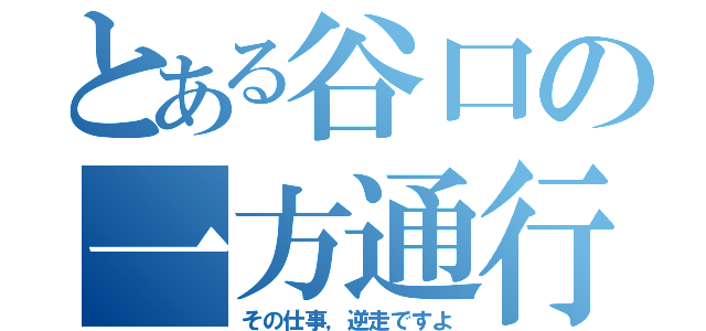 とある谷口の一方通行（その仕事，逆走ですよ）