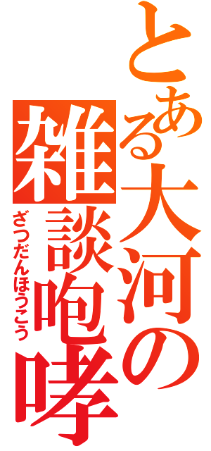 とある大河の雑談咆哮（ざつだんほうこう）