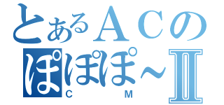 とあるＡＣのぽぽぽ～～～～ん♪Ⅱ（ＣＭ）