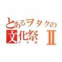 とあるヲタクの文化祭Ⅱ（ヲタ芸）