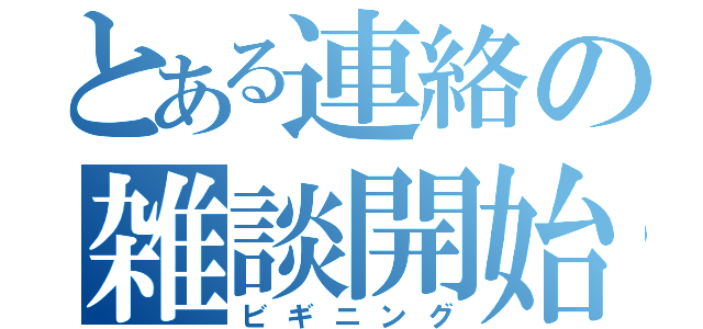 とある連絡の雑談開始（ビギニング）